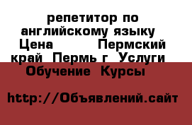 репетитор по английскому языку › Цена ­ 200 - Пермский край, Пермь г. Услуги » Обучение. Курсы   